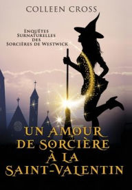 Title: Un amour de sorciï¿½re ï¿½ la Saint-Valentin: Une Petite Enquï¿½te des Sorciï¿½res de Westwick, Author: Colleen Cross