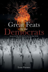 Title: Great Feats by the Democrats: Slavery, Civil War, KKK, Poll Tax, Baby Chop Shop, The War on Poverty, Afghanistan and more, Author: Leno Puentes