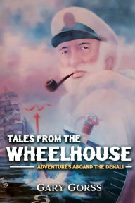 Title: Tales from the Wheelhouse: Adventures Aboard the Denali, Author: Gary Gorss