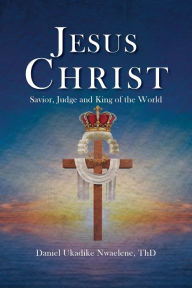 Title: Jesus Christ: Savior, Judge and King of the World, Author: Daniel Ukadike Nwaelene Thd