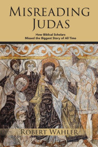 Title: Misreading Judas: How Biblical Scholars Missed the Biggest Story of All Time, Author: Robert Wahler