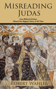 Title: Misreading Judas: How Biblical Scholars Missed the Biggest Story of All Time, Author: Robert Wahler