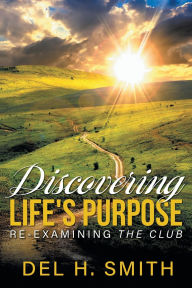 Title: Discovering LIFE'S PURPOSE: Re-Examining the Club, Author: Del H Smith