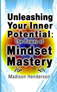 Title: Unleashing Your Inner Potential: The Power of Mindset Mastery, Author: Madison Henderson
