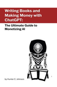 Title: Writing Books and Making Money with ChatGPT: The Ultimate Guide to Monetizing AI, Author: Hunter C. Johnson