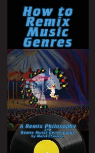 Title: How To Remix Music Genres: A Remix Philosophy and Remix Music Genre Guide, Author: Matti Charlton