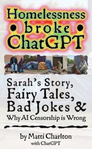 Title: Homelessness Broke ChatGPT: Sarah's Story, Fairy Tales, Bad Jokes & Why AI Censorship is Wrong, Author: Matti Charlton