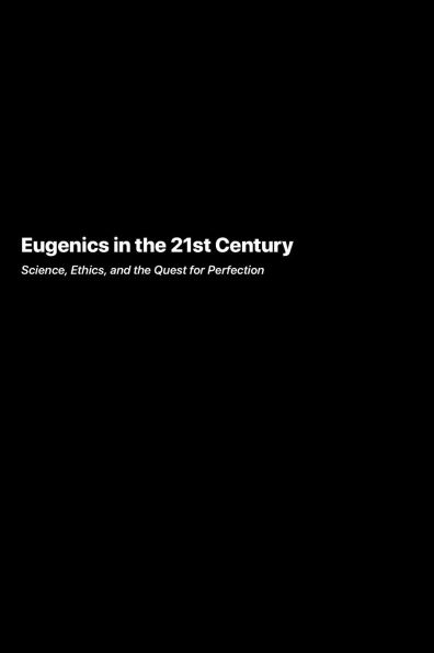 Eugenics in the 21st Century: Science Ethics and the Quest for Perfection