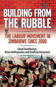 Title: Building from the Rubble: The Labour Movement in Zimbabwe Since 2000, Author: Lloyd Sachikonye