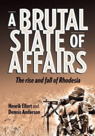 Title: A Brutal State of Affairs: The Rise and Fall of Rhodesia, Author: Henrik Ellert
