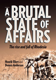 Title: A Brutal State of Affairs: The Rise and Fall of Rhodesia, Author: Henrik Ellert