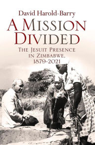 Title: A Mission Divided: The Jesuit Presence in Zimbabwe, 1879-2021, Author: David Harold-Barry