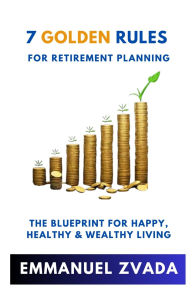 Title: 7 Golden Rules For Retirement Planning: The Blueprint for Happy, Healthy and Wealthy Living, Author: Emmanuel Zvada