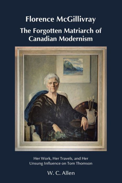 Florence McGillivray The Forgotten Matriarch of Canadian Modernism: Her Work, Travels, and Unsung Influence on Tom Thomson