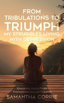 From Tribulations to Triumph - My Struggles Living with Depression: Breaking Away From Transgenerational Trauma