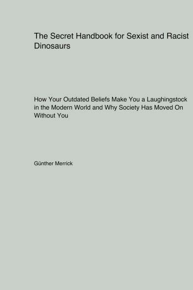 The Secret Handbook for Sexist and Racist Dinosaurs: How Your Outdated Beliefs Make You a Laughingstock in the Modern World and Why Society Has Moved On Without You