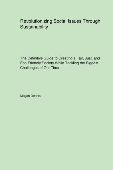 Revolutionizing Social Issues Through Sustainability: The Definitive Guide to Creating a Fair Just and Eco-Friendly Society While Tackling the Biggest Challenges of Our Time