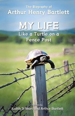 My Life like a Turtle on Fence Post: The Biography of Arthur Henry Bartlett