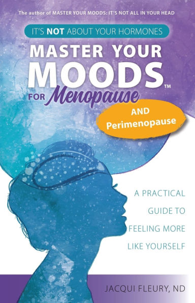 Master Your Moods(TM) for Menopause and Perimenopause: It's Not About Hormones - A Practical Guide to Feel More Like Yourself
