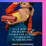 Title: A Guide to Building a Versatile and Timeless Wardrobe, Author: MAX EDITORIAL