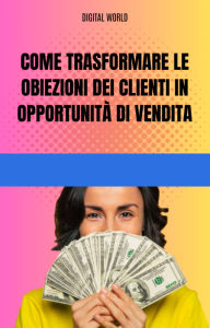 Title: Come trasformare le obiezioni dei clienti in opportunità di vendita, Author: Digital World