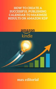 Title: How to Create a Successful Publishing Calendar to Maximize Results on Amazon KDP, Author: MAX EDITORIAL