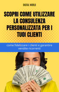 Title: Scopri come utilizzare la consulenza personalizzata per i tuoi clienti - come fidelizzare i clienti e garantire vendite ricorrenti, Author: Digital World