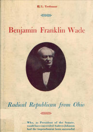 Title: Benjamin Franklin Wade, radical Republican from Ohio, Author: H. L. Trefousse