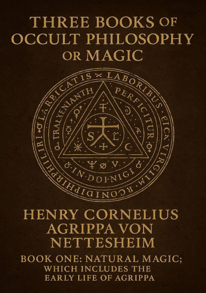 Three Books of Occult Philosophy or Magic, By...Henry Cornelius Agrippa Von Nettesheim...Book One-Natural Magic; Which Includes the Early Life of Agrippa, His Seventy-Four.