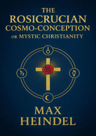 Title: The Rosicrucian Cosmo-Conception or Mystic Christianity, Author: Max Heindel