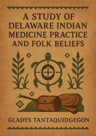 Title: A Study of Delaware Indian Medicine Practice and Folk Beliefs, Author: Gladys Tantaquidgeon