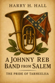 Title: A Johnny Reb Band from Salem: The Pride of Tarheelia, Author: Harry H. Hall