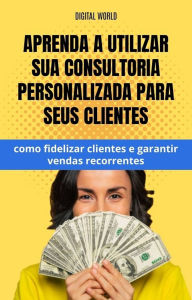 Title: Aprenda a utilizar sua consultoria personalizadas para seus cliente - como fidelizar clientes e garantir vendas recorrentes, Author: Digital World