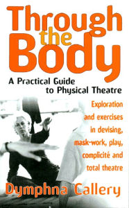 Title: Through the Body: A Practical Guide to Physical Theatre, Author: Dymphna Callery