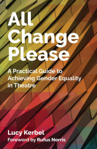 Title: All Change Please: A Practical Guide to Achieving Gender Equality in Theatre, Author: Lucy Kerbel