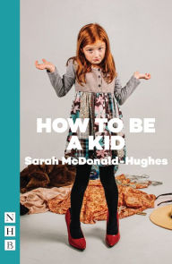 Title: How To Be A Kid (NHB Modern Plays), Author: Sarah McDonald-Hughes