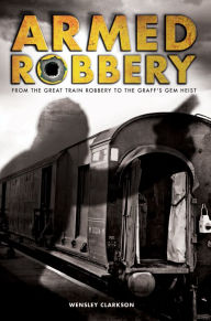 Title: Armed Robbery : From the Great Train Robbery to the Graff's Gem Heist, Author: Wensley Clarkson