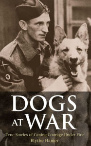 Title: Dogs at War : True Stories of Canine Courage Under Fire, Author: Blythe Hamer