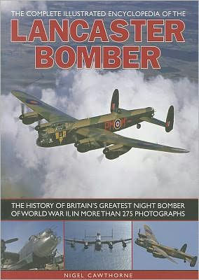 The Complete Illustrated Encyclopedia of the Lancaster Bomber: The history of Britain's greatest night bomber of World War II, with more than 275 photographs