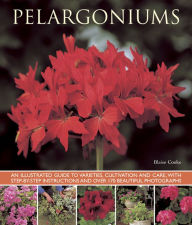 Title: Pelargoniums: An Illustrated Guide to Varieties, Cultivation and Care, With Step-by-Step Instructions and Over 170 Beautiful Photographs, Author: Blaise Cooke