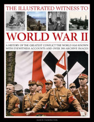 Title: The Illustrated Witness To World War II: A History Of The Greatest Conflict The World Has Known, With Eyewitness Accounts And Over 380 Archive Images, Author: Karen Farrington