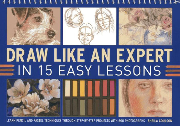 Draw Like An Expert In 15 Easy Lessons: Learn Pencil And Pastel Techniques Through Step-By-Step Projects With 600 Photographs