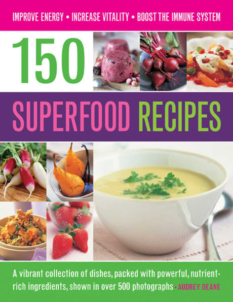 150 Superfood Recipes: A Vibrant Collection Of Dishes, Packed With Powerful, Nutrient-Rich Ingredients, Shown In Over 500 Photographs