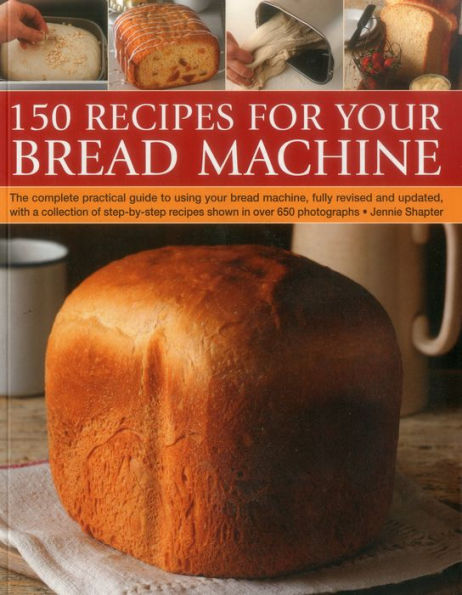 150 Recipes for your Bread Machine: The Complete Practical Guide To Using Your Bread Machine, Fully Revised And Updated, With A Collection Of Step-By-Step Recipes, Shown In Over 600 Photographs