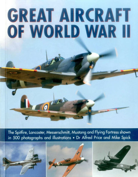 Great Aircraft of World War II: The Spitfire, Lancaster, Messerschmitt, Mustang And Flying Fortress Shown In 500 Photographs And Illustrations