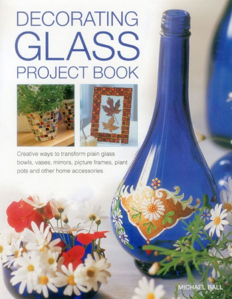 Decorating Glass Project Book: Creative Ways To Transform Plain Glass Bowls, Vases, Mirrors, Picture Frames, Plant Pots And Other Home Accessories