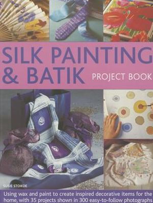 Silk Painting & Batik Project Book: Using Wax and Paint to Create Inspired Decorative Items for the Home, with 35 Projects Shown in 300 Easy-to-follow Photographs