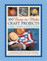 Title: 160 Easy-to-Make Craft Projects: Paper, Fabric & Much More: A Compendium Of Stylish Objects, Gifts, Furnishings And Decorative Keepsakes For The Home, Author: Lucy Painter