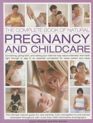 The Complete Book of Natural Pregnancy and Childcare: Conceiving, Giving Birth And Raising Your Child The Way Nature Intended, From Birth Right Through To Age 5; An Essential Companion For Every Parent And Carer