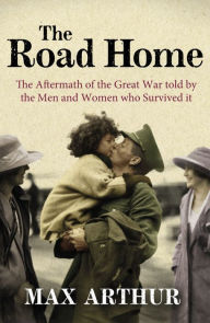 Title: The Road Home: The Aftermath of the Great War Told by the Men and Women Who Survived It, Author: Max Arthur
